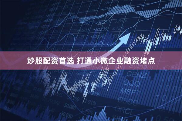 炒股配资首选 打通小微企业融资堵点