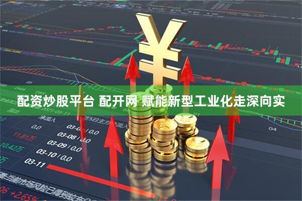 配资炒股平台 配开网 赋能新型工业化走深向实