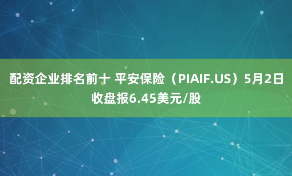 配资企业排名前十 平安保险（PIAIF.US）5月2日收盘报6.45美元/股