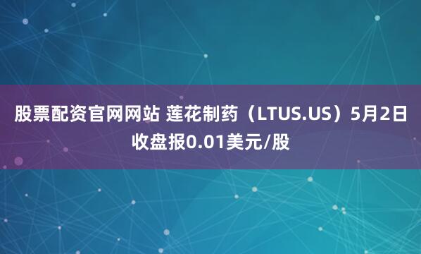 股票配资官网网站 莲花制药（LTUS.US）5月2日收盘报0.01美元/股