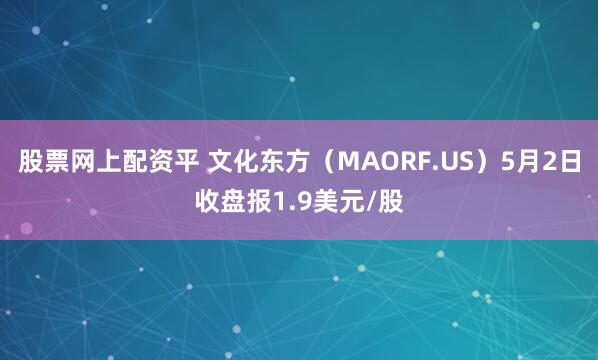 股票网上配资平 文化东方（MAORF.US）5月2日收盘报1.9美元/股