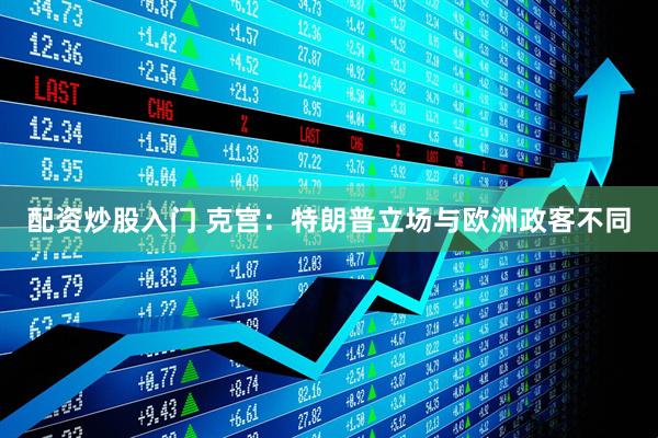 配资炒股入门 克宫：特朗普立场与欧洲政客不同