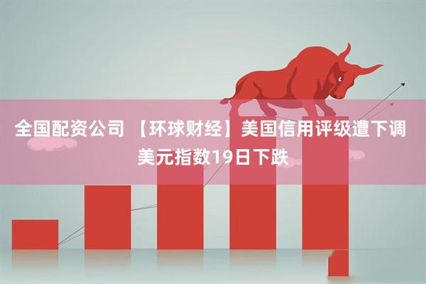 全国配资公司 【环球财经】美国信用评级遭下调 美元指数19日下跌