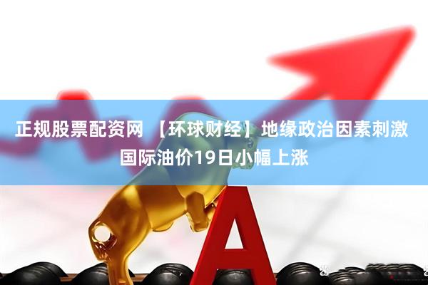 正规股票配资网 【环球财经】地缘政治因素刺激 国际油价19日小幅上涨