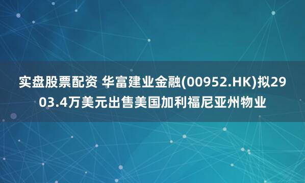 实盘股票配资 华富建业金融(00952.HK)拟2903.4万美元出售美国加利福尼亚州物业
