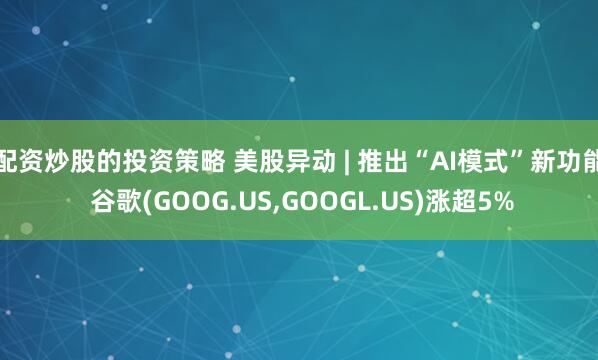 配资炒股的投资策略 美股异动 | 推出“AI模式”新功能 谷歌(GOOG.US,GOOGL.US)涨超5%