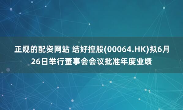 正规的配资网站 结好控股(00064.HK)拟6月26日举行董事会会议批准年度业绩