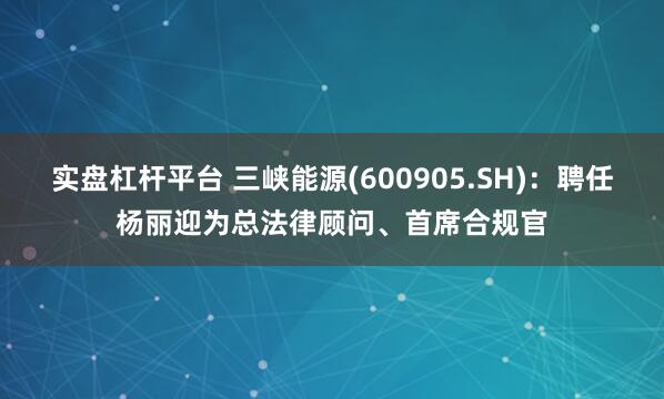 实盘杠杆平台 三峡能源(600905.SH)：聘任杨丽迎为总法律顾问、首席合规官