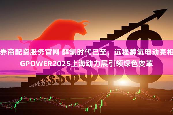 券商配资服务官网 醇氢时代已至，远程醇氢电动亮相GPOWER2025上海动力展引领绿色变革