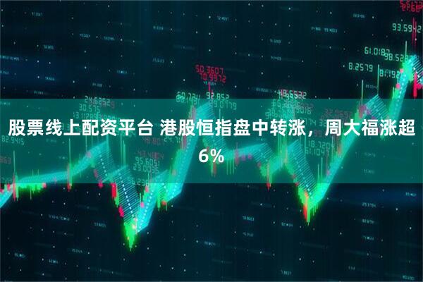 股票线上配资平台 港股恒指盘中转涨，周大福涨超6%
