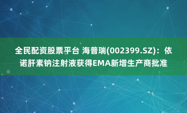 全民配资股票平台 海普瑞(002399.SZ)：依诺肝素钠注射液获得EMA新增生产商批准