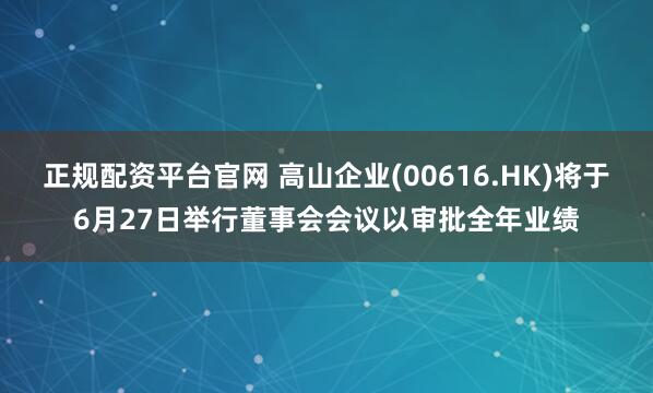 正规配资平台官网 高山企业(00616.HK)将于6月27日举行董事会会议以审批全年业绩