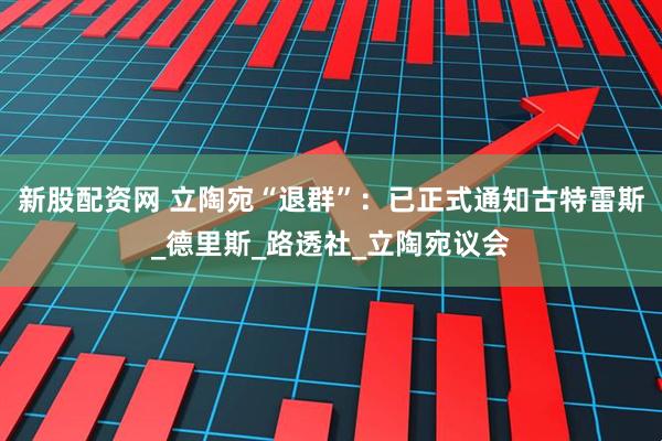 新股配资网 立陶宛“退群”：已正式通知古特雷斯_德里斯_路透社_立陶宛议会