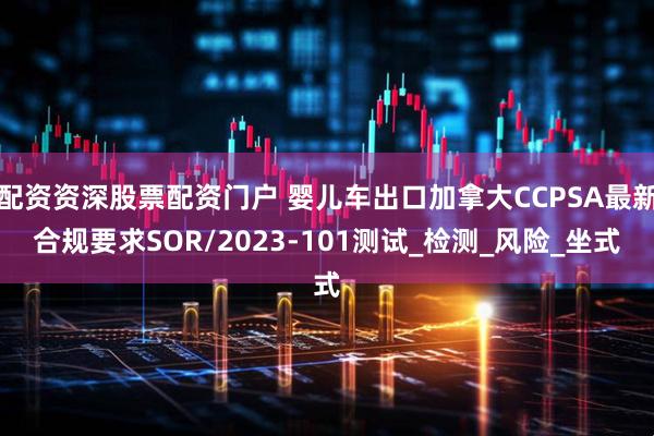 配资资深股票配资门户 婴儿车出口加拿大CCPSA最新合规要求SOR/2023-101测试_检测_风险_坐式