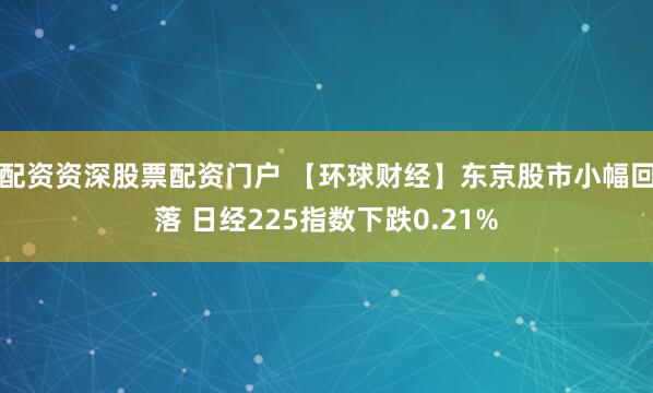 配资资深股票配资门户 【环球财经】东京股市小幅回落 日经225指数下跌0.21%