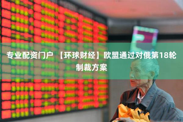 专业配资门户 【环球财经】欧盟通过对俄第18轮制裁方案