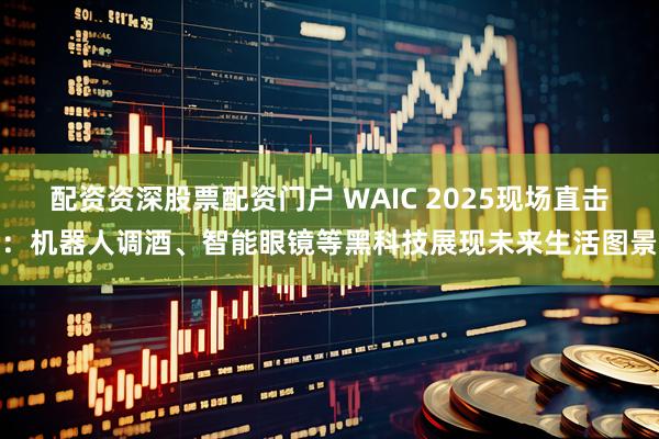 配资资深股票配资门户 WAIC 2025现场直击：机器人调酒、智能眼镜等黑科技展现未来生活图景