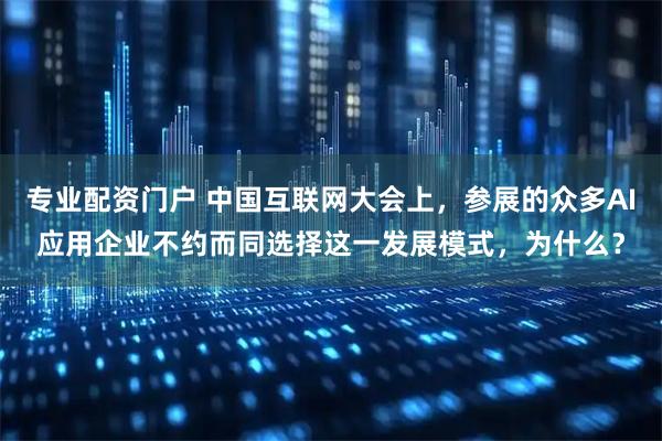 专业配资门户 中国互联网大会上，参展的众多AI应用企业不约而同选择这一发展模式，为什么？