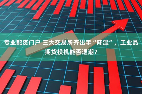 专业配资门户 三大交易所齐出手“降温”，工业品期货投机能否退潮？