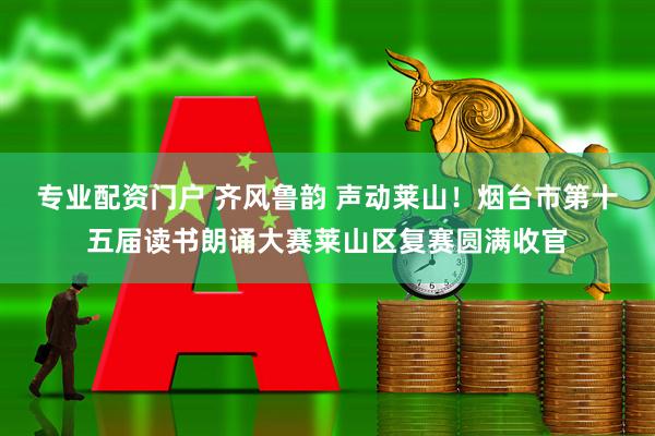 专业配资门户 齐风鲁韵 声动莱山！烟台市第十五届读书朗诵大赛莱山区复赛圆满收官