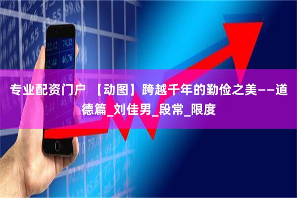 专业配资门户 【动图】跨越千年的勤俭之美——道德篇_刘佳男_段常_限度