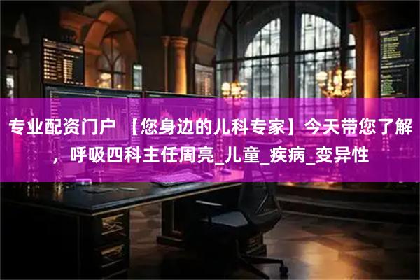 专业配资门户 【您身边的儿科专家】今天带您了解，呼吸四科主任周亮_儿童_疾病_变异性