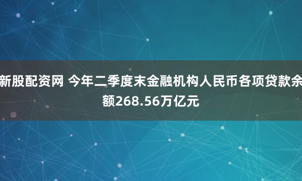 新股配资网 今年二季度末金融机构人民币各项贷款余额268.56万亿元