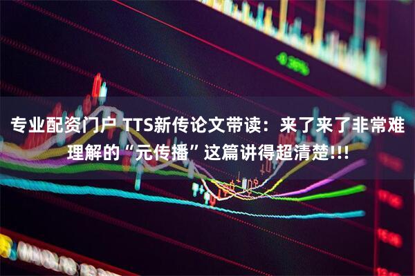专业配资门户 TTS新传论文带读：来了来了非常难理解的“元传播”这篇讲得超清楚!!!