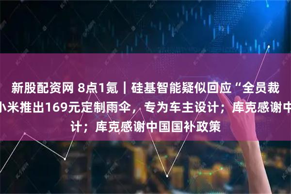 新股配资网 8点1氪｜硅基智能疑似回应“全员裁员”争议；小米推出169元定制雨伞，专为车主设计；库克感谢中国国补政策