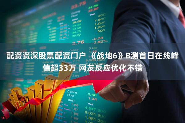 配资资深股票配资门户 《战地6》B测首日在线峰值超33万 网友反应优化不错