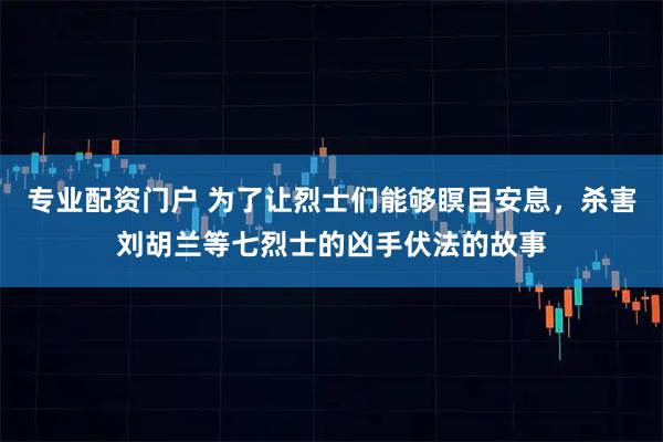 专业配资门户 为了让烈士们能够瞑目安息，杀害刘胡兰等七烈士的凶手伏法的故事
