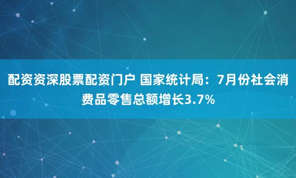 配资资深股票配资门户 国家统计局：7月份社会消费品零售总额增长3.7%