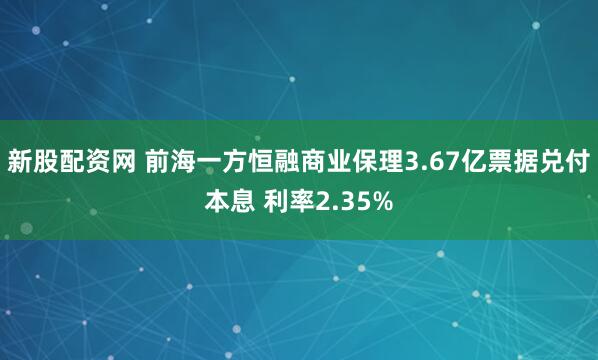 新股配资网 前海一方恒融商业保理3.67亿票据兑付本息 利率2.35%