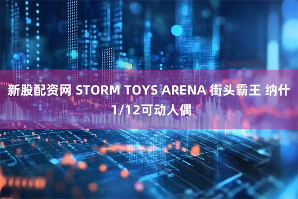 新股配资网 STORM TOYS ARENA 街头霸王 纳什 1/12可动人偶