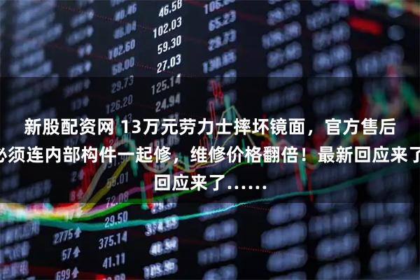 新股配资网 13万元劳力士摔坏镜面，官方售后要求必须连内部构件一起修，维修价格翻倍！最新回应来了……