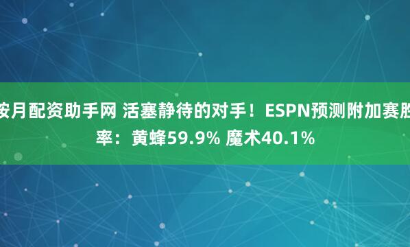 按月配资助手网 活塞静待的对手！ESPN预测附加赛胜率：黄蜂59.9% 魔术40.1%