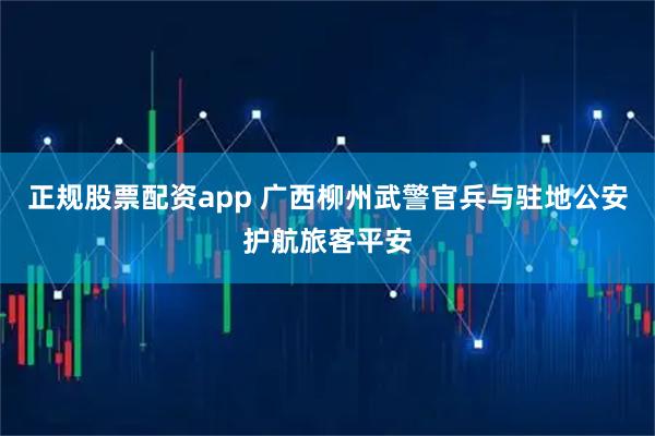 正规股票配资app 广西柳州武警官兵与驻地公安护航旅客平安