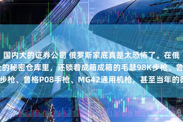 国内大的证券公司 俄罗斯家底真是太恐怖了。在俄罗斯西伯利亚地区深处的秘密仓库里，还锁着成箱成箱的毛瑟98K步枪、鲁格P08手枪、MG42通用机枪，甚至当年的德军装甲装备。