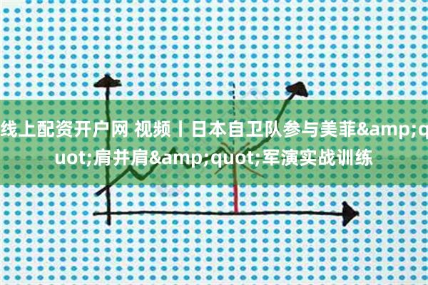 线上配资开户网 视频丨日本自卫队参与美菲"肩并肩"军演实战训练