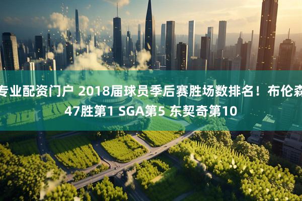 专业配资门户 2018届球员季后赛胜场数排名！布伦森47胜第1 SGA第5 东契奇第10