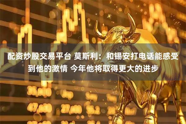 配资炒股交易平台 莫斯利：和锡安打电话能感受到他的激情 今年他将取得更大的进步