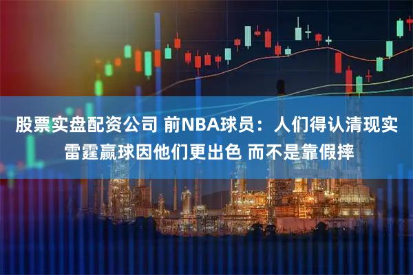 股票实盘配资公司 前NBA球员：人们得认清现实 雷霆赢球因他们更出色 而不是靠假摔