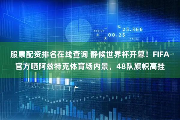 股票配资排名在线查询 静候世界杯开幕！FIFA官方晒阿兹特克体育场内景，48队旗帜高挂