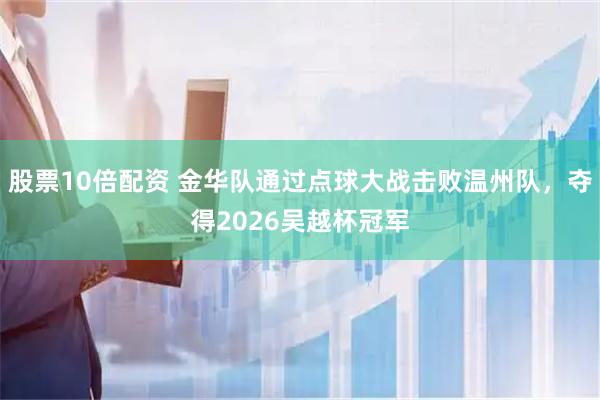 股票10倍配资 金华队通过点球大战击败温州队，夺得2026吴越杯冠军