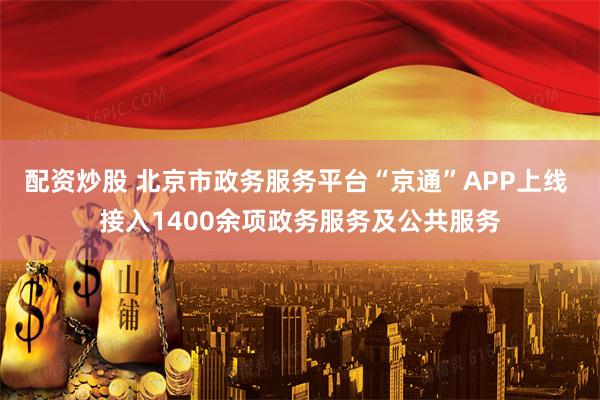配资炒股 北京市政务服务平台“京通”APP上线 接入1400余项政务服务及公共服务